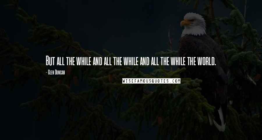 Glen Duncan Quotes: But all the while and all the while and all the while the world.
