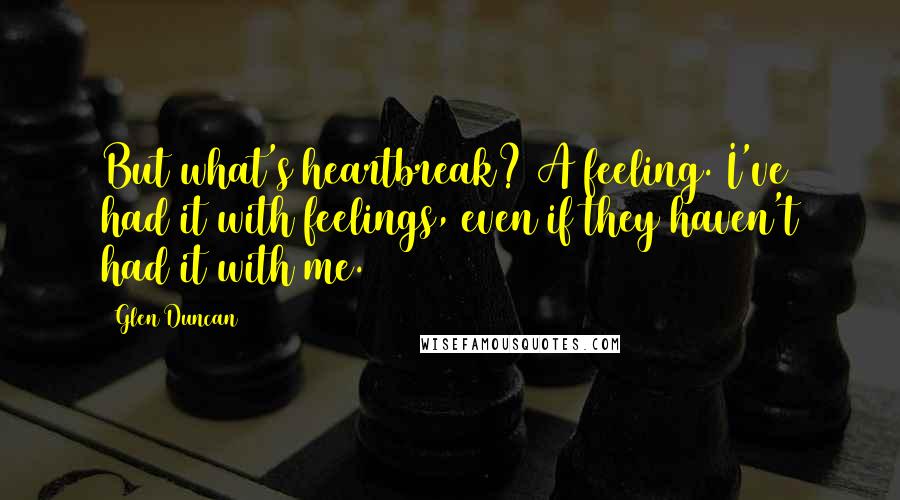 Glen Duncan Quotes: But what's heartbreak? A feeling. I've had it with feelings, even if they haven't had it with me.