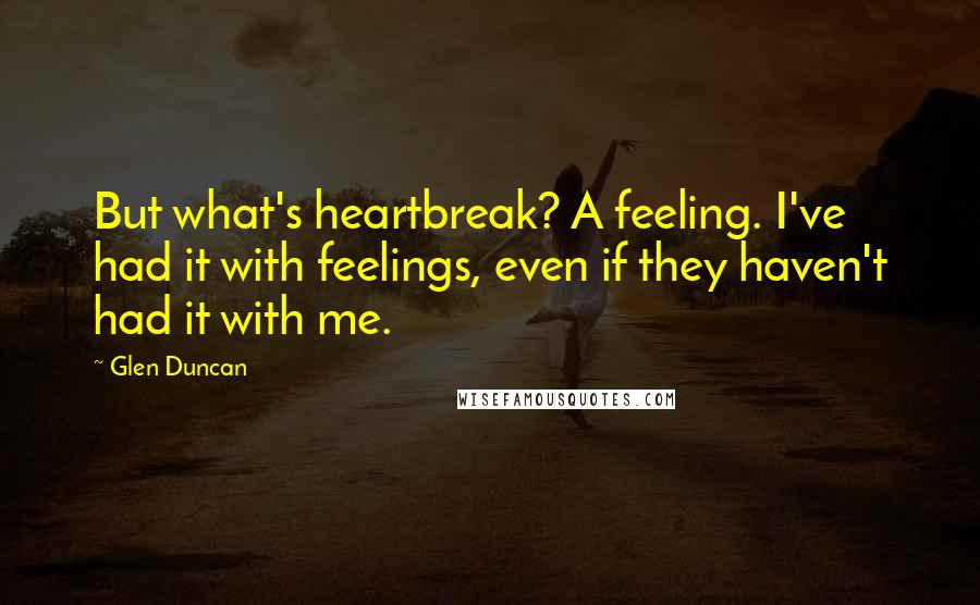 Glen Duncan Quotes: But what's heartbreak? A feeling. I've had it with feelings, even if they haven't had it with me.