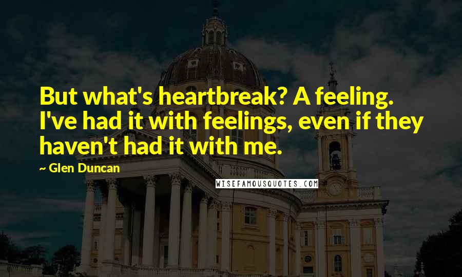 Glen Duncan Quotes: But what's heartbreak? A feeling. I've had it with feelings, even if they haven't had it with me.