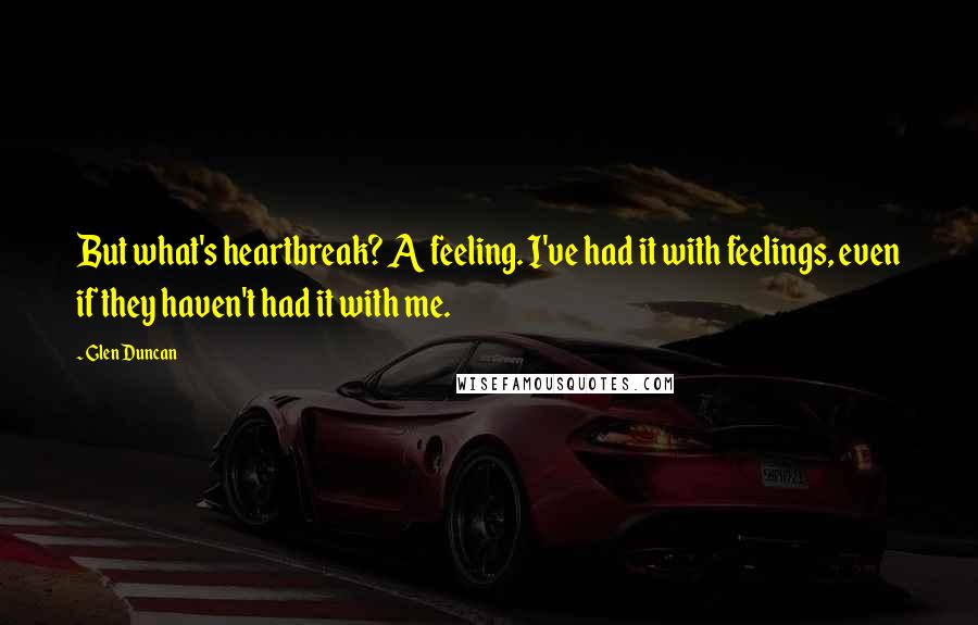 Glen Duncan Quotes: But what's heartbreak? A feeling. I've had it with feelings, even if they haven't had it with me.