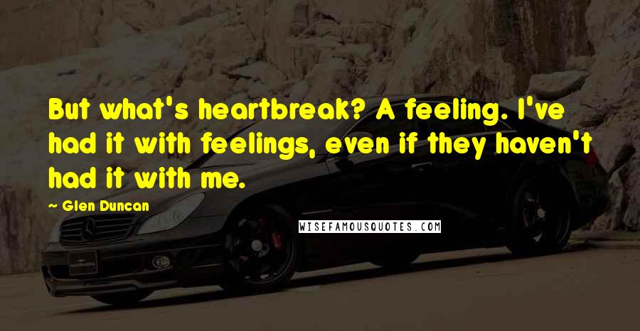 Glen Duncan Quotes: But what's heartbreak? A feeling. I've had it with feelings, even if they haven't had it with me.