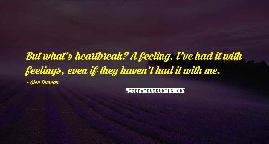 Glen Duncan Quotes: But what's heartbreak? A feeling. I've had it with feelings, even if they haven't had it with me.