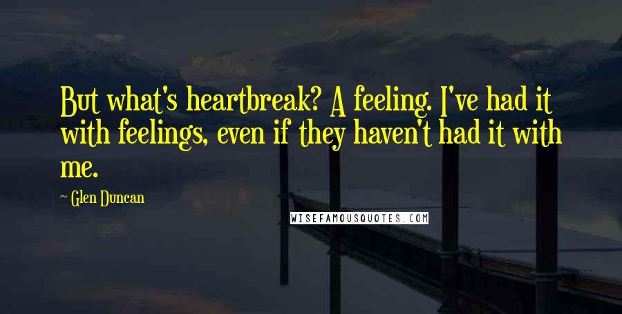 Glen Duncan Quotes: But what's heartbreak? A feeling. I've had it with feelings, even if they haven't had it with me.