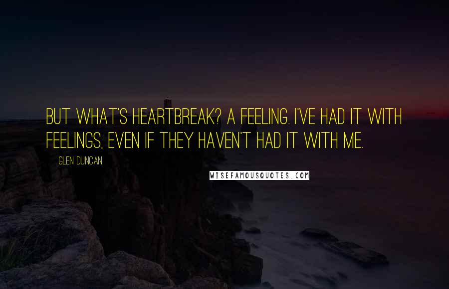 Glen Duncan Quotes: But what's heartbreak? A feeling. I've had it with feelings, even if they haven't had it with me.