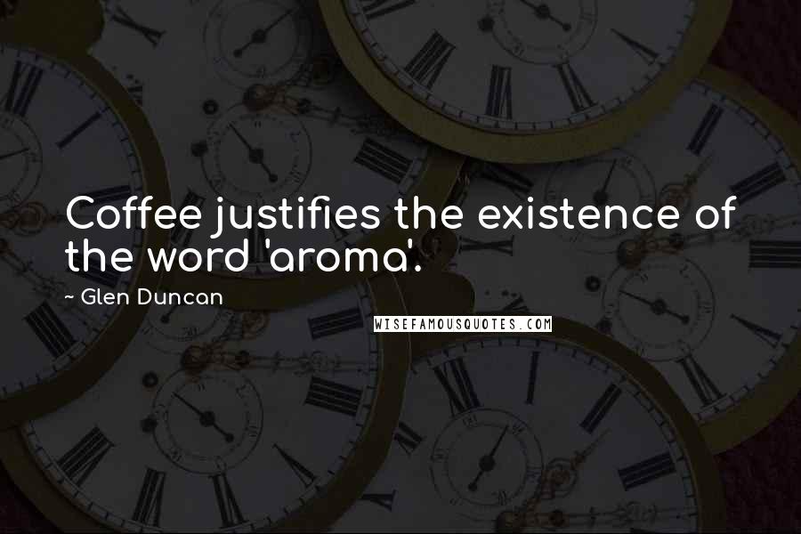 Glen Duncan Quotes: Coffee justifies the existence of the word 'aroma'.