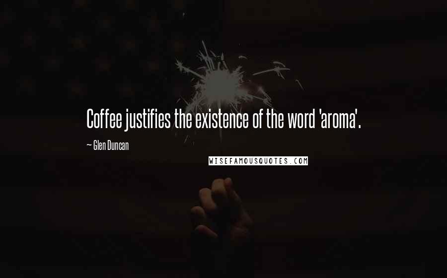 Glen Duncan Quotes: Coffee justifies the existence of the word 'aroma'.