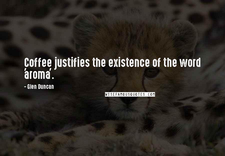 Glen Duncan Quotes: Coffee justifies the existence of the word 'aroma'.