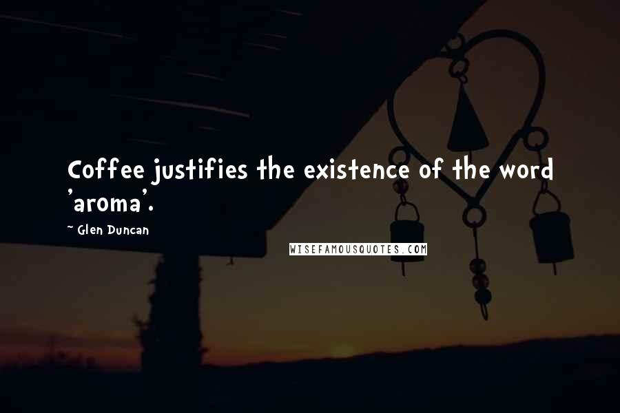 Glen Duncan Quotes: Coffee justifies the existence of the word 'aroma'.