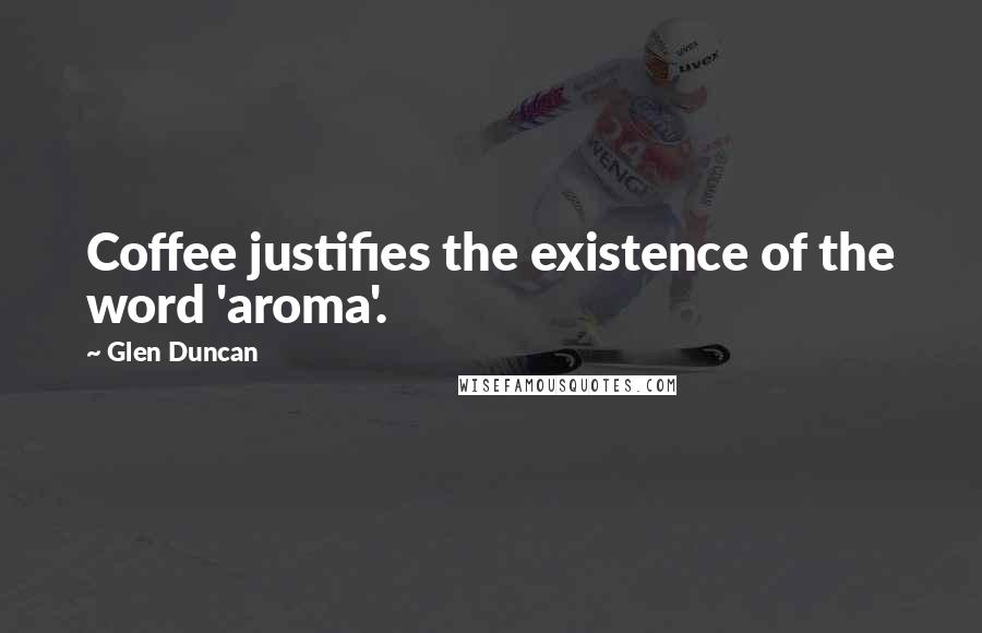 Glen Duncan Quotes: Coffee justifies the existence of the word 'aroma'.