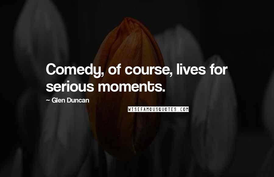 Glen Duncan Quotes: Comedy, of course, lives for serious moments.