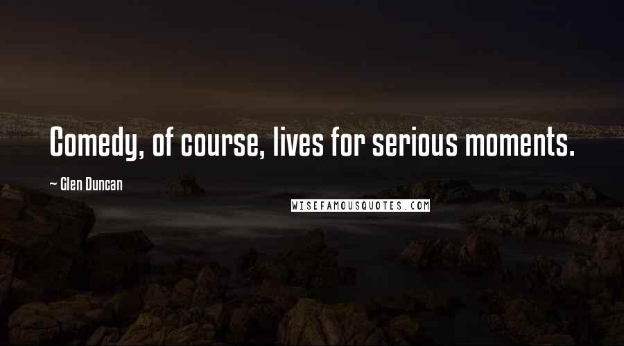 Glen Duncan Quotes: Comedy, of course, lives for serious moments.