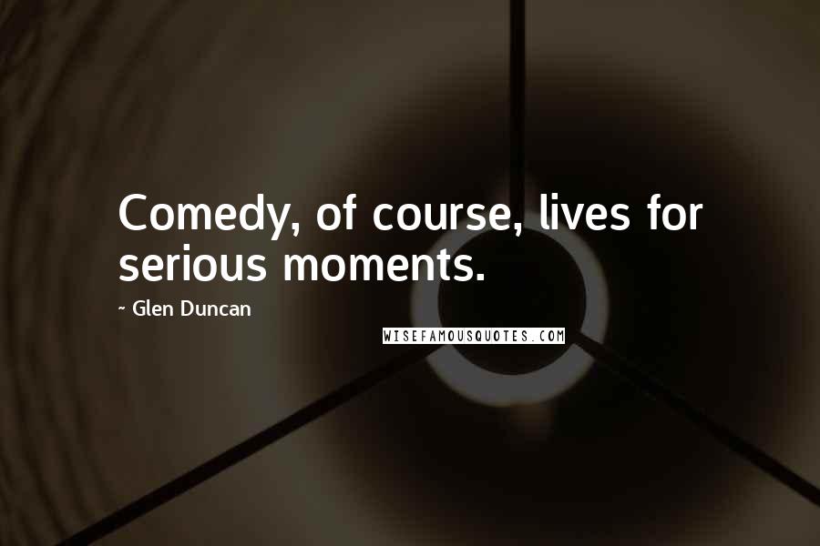Glen Duncan Quotes: Comedy, of course, lives for serious moments.