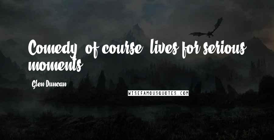 Glen Duncan Quotes: Comedy, of course, lives for serious moments.