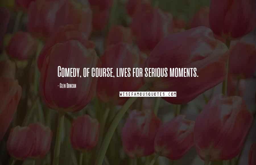 Glen Duncan Quotes: Comedy, of course, lives for serious moments.