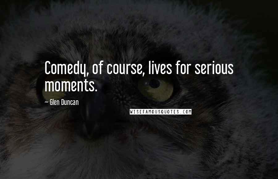 Glen Duncan Quotes: Comedy, of course, lives for serious moments.