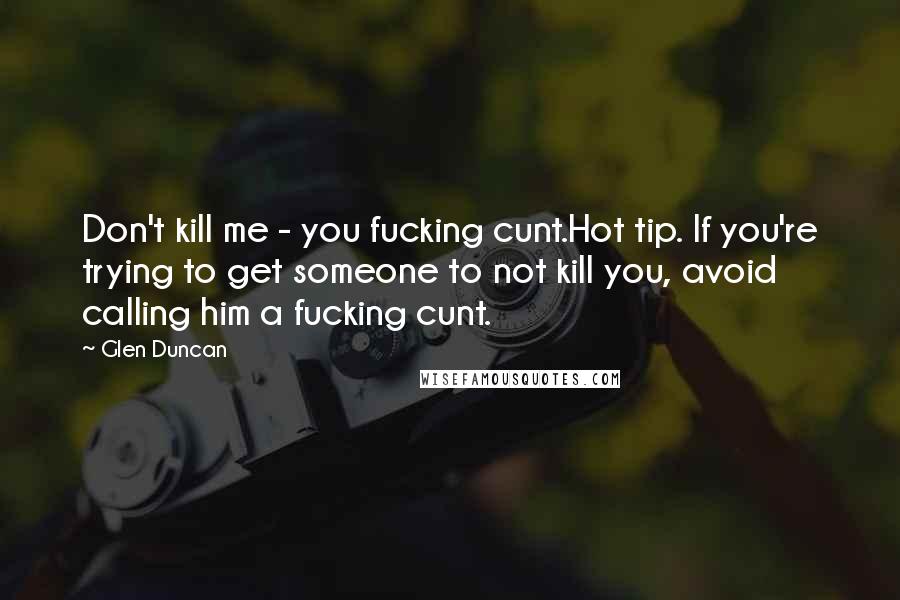 Glen Duncan Quotes: Don't kill me - you fucking cunt.Hot tip. If you're trying to get someone to not kill you, avoid calling him a fucking cunt.