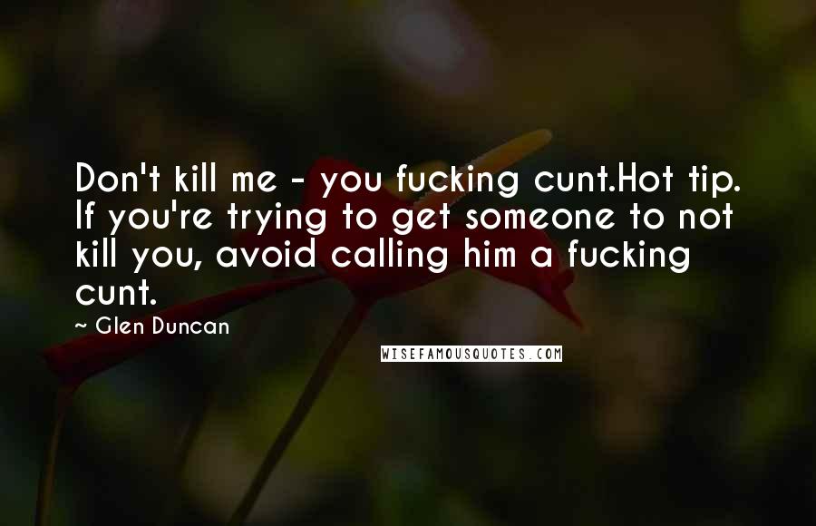 Glen Duncan Quotes: Don't kill me - you fucking cunt.Hot tip. If you're trying to get someone to not kill you, avoid calling him a fucking cunt.