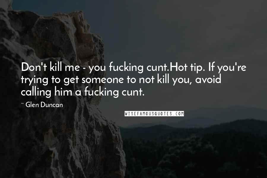 Glen Duncan Quotes: Don't kill me - you fucking cunt.Hot tip. If you're trying to get someone to not kill you, avoid calling him a fucking cunt.