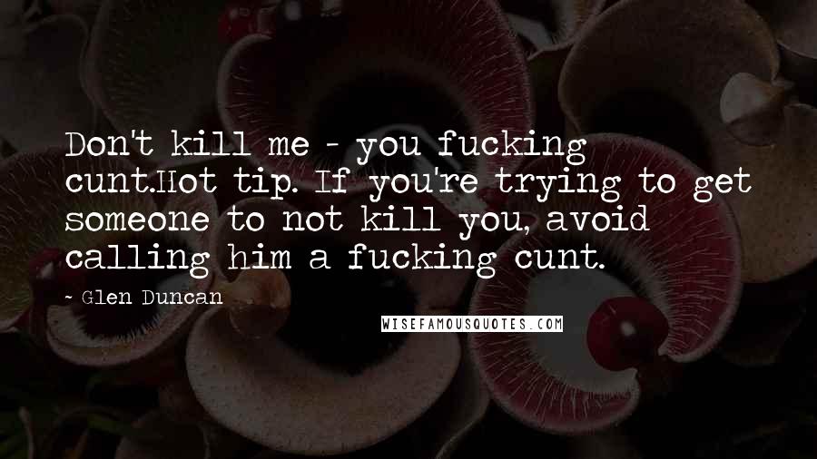 Glen Duncan Quotes: Don't kill me - you fucking cunt.Hot tip. If you're trying to get someone to not kill you, avoid calling him a fucking cunt.