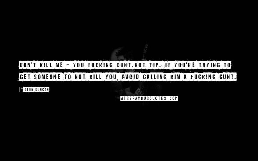 Glen Duncan Quotes: Don't kill me - you fucking cunt.Hot tip. If you're trying to get someone to not kill you, avoid calling him a fucking cunt.