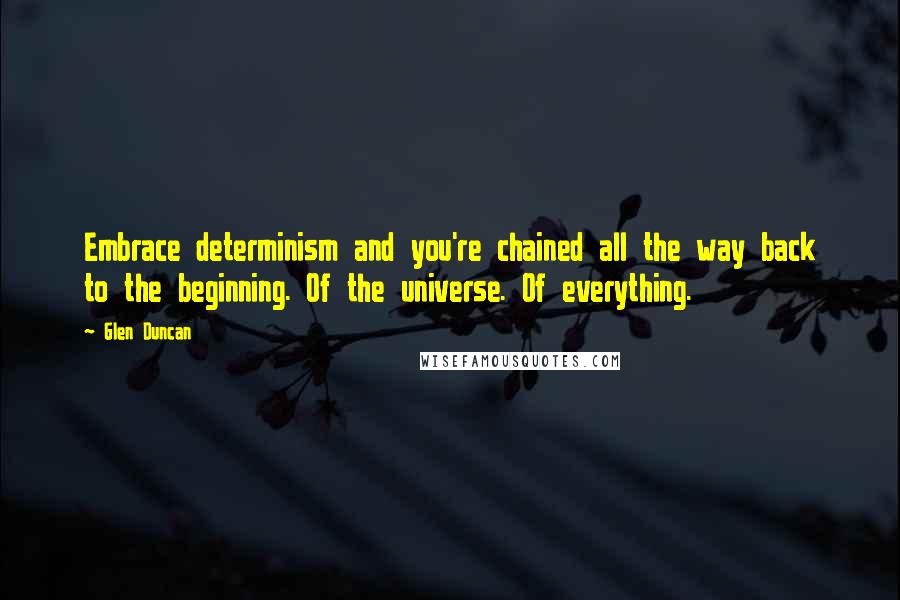 Glen Duncan Quotes: Embrace determinism and you're chained all the way back to the beginning. Of the universe. Of everything.