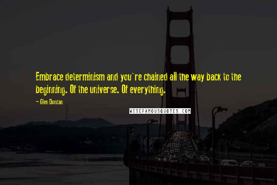 Glen Duncan Quotes: Embrace determinism and you're chained all the way back to the beginning. Of the universe. Of everything.