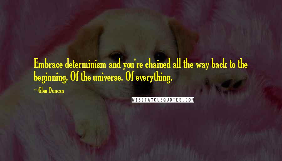 Glen Duncan Quotes: Embrace determinism and you're chained all the way back to the beginning. Of the universe. Of everything.