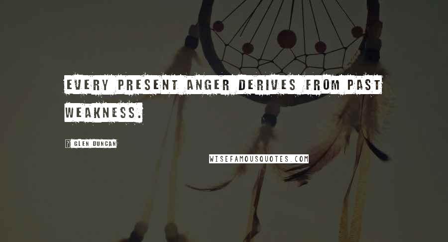 Glen Duncan Quotes: Every present anger derives from past weakness.