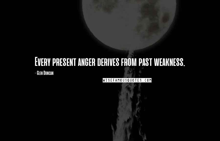 Glen Duncan Quotes: Every present anger derives from past weakness.