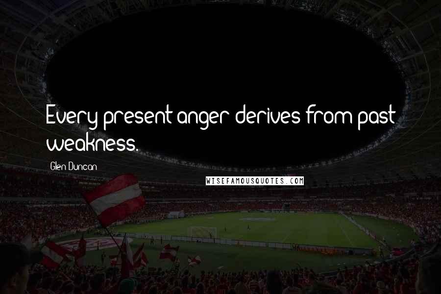 Glen Duncan Quotes: Every present anger derives from past weakness.