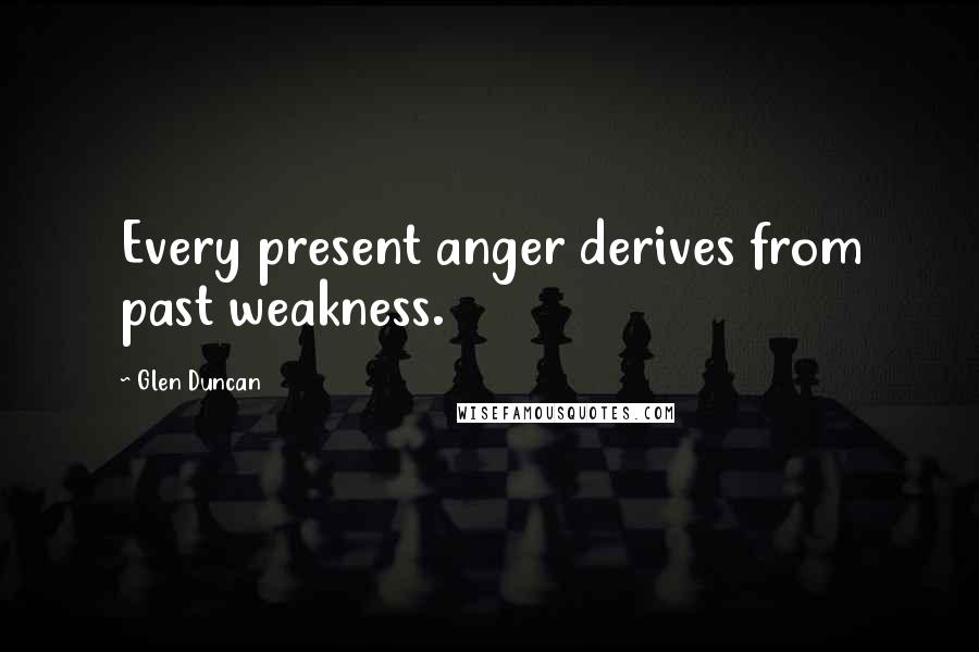 Glen Duncan Quotes: Every present anger derives from past weakness.