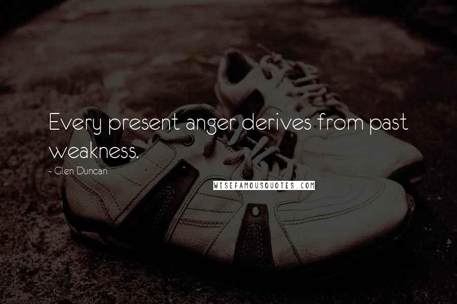 Glen Duncan Quotes: Every present anger derives from past weakness.