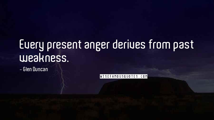 Glen Duncan Quotes: Every present anger derives from past weakness.