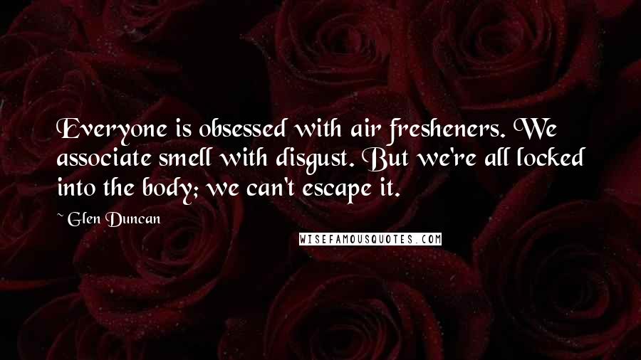 Glen Duncan Quotes: Everyone is obsessed with air fresheners. We associate smell with disgust. But we're all locked into the body; we can't escape it.