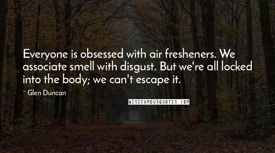Glen Duncan Quotes: Everyone is obsessed with air fresheners. We associate smell with disgust. But we're all locked into the body; we can't escape it.