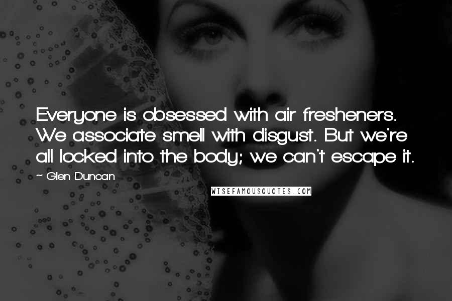 Glen Duncan Quotes: Everyone is obsessed with air fresheners. We associate smell with disgust. But we're all locked into the body; we can't escape it.