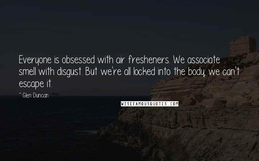 Glen Duncan Quotes: Everyone is obsessed with air fresheners. We associate smell with disgust. But we're all locked into the body; we can't escape it.