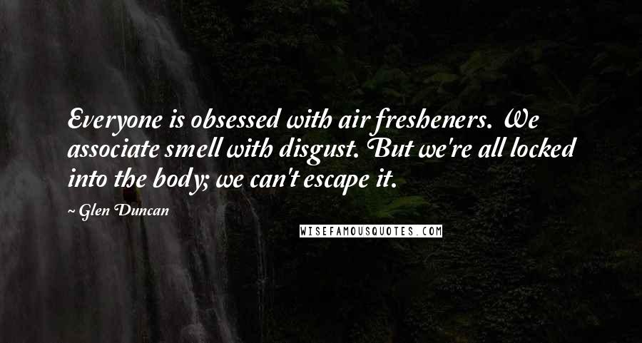 Glen Duncan Quotes: Everyone is obsessed with air fresheners. We associate smell with disgust. But we're all locked into the body; we can't escape it.