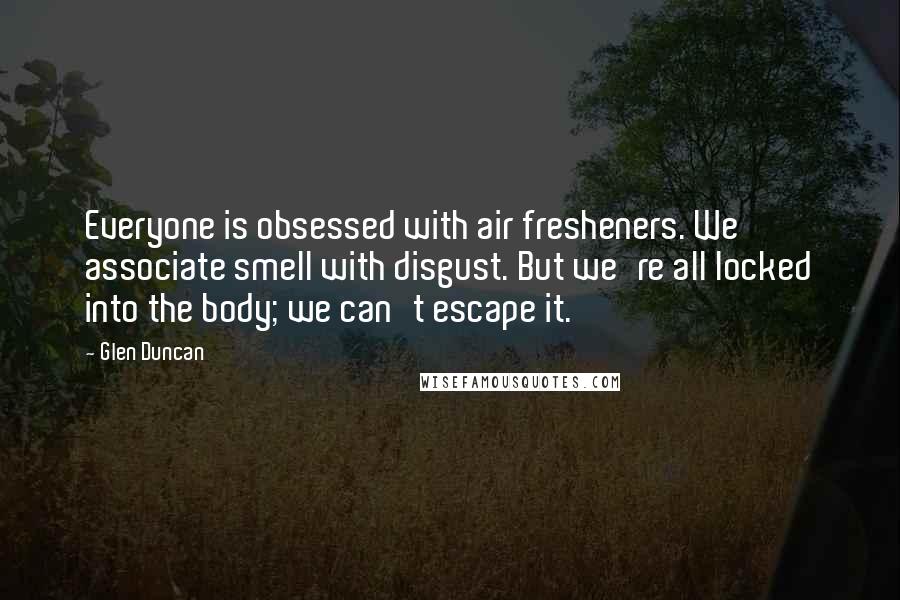 Glen Duncan Quotes: Everyone is obsessed with air fresheners. We associate smell with disgust. But we're all locked into the body; we can't escape it.