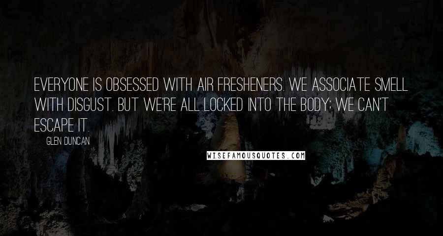 Glen Duncan Quotes: Everyone is obsessed with air fresheners. We associate smell with disgust. But we're all locked into the body; we can't escape it.