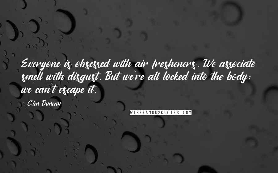 Glen Duncan Quotes: Everyone is obsessed with air fresheners. We associate smell with disgust. But we're all locked into the body; we can't escape it.