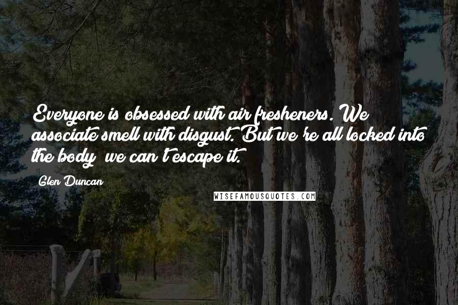 Glen Duncan Quotes: Everyone is obsessed with air fresheners. We associate smell with disgust. But we're all locked into the body; we can't escape it.