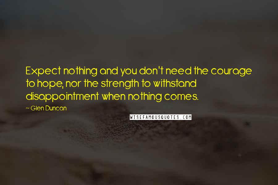 Glen Duncan Quotes: Expect nothing and you don't need the courage to hope, nor the strength to withstand disappointment when nothing comes.