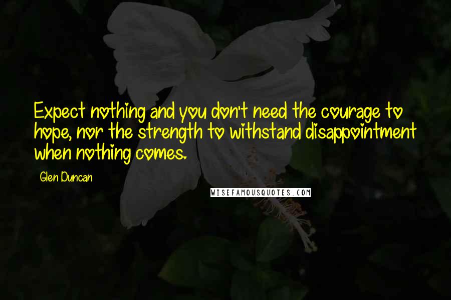 Glen Duncan Quotes: Expect nothing and you don't need the courage to hope, nor the strength to withstand disappointment when nothing comes.