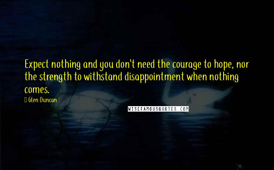 Glen Duncan Quotes: Expect nothing and you don't need the courage to hope, nor the strength to withstand disappointment when nothing comes.