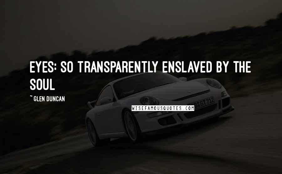 Glen Duncan Quotes: eyes: so transparently enslaved by the soul