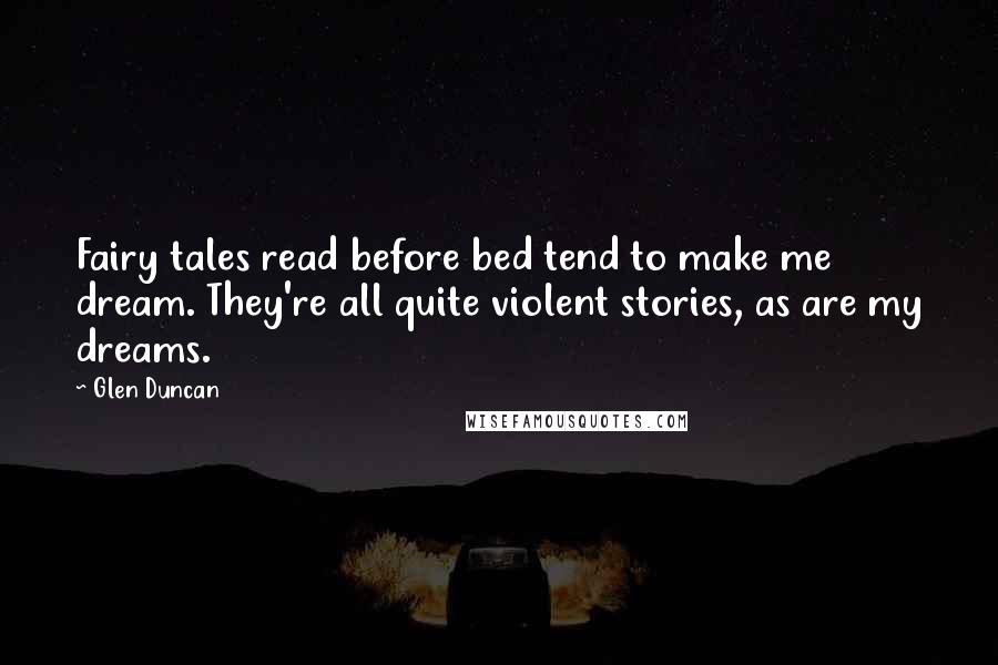 Glen Duncan Quotes: Fairy tales read before bed tend to make me dream. They're all quite violent stories, as are my dreams.