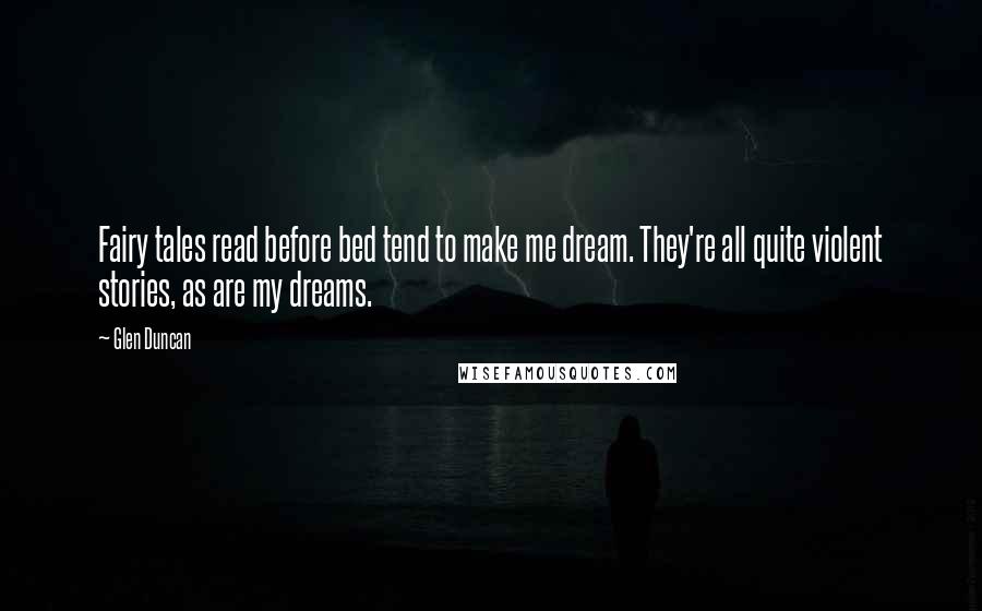 Glen Duncan Quotes: Fairy tales read before bed tend to make me dream. They're all quite violent stories, as are my dreams.