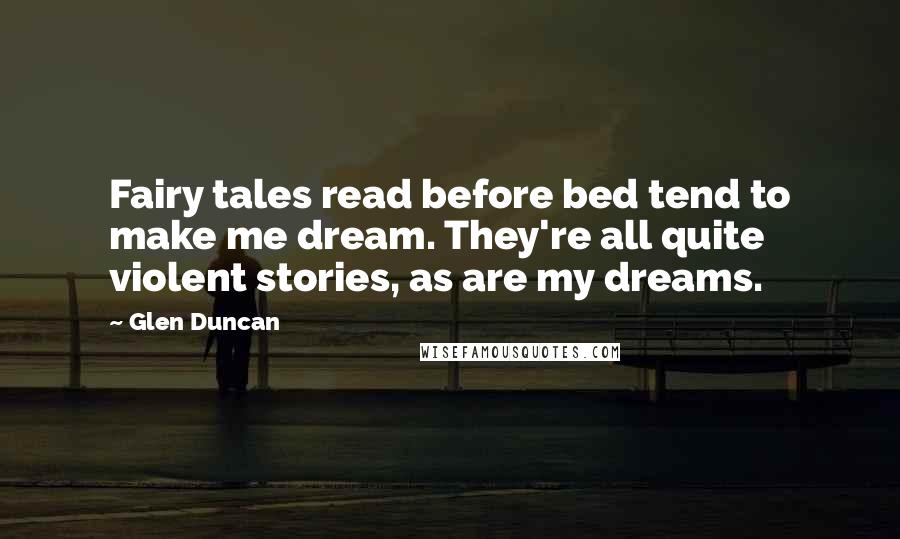 Glen Duncan Quotes: Fairy tales read before bed tend to make me dream. They're all quite violent stories, as are my dreams.